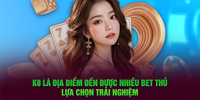 K8 là địa điểm đến được nhiều bet thủ lựa chọn trải nghiệm