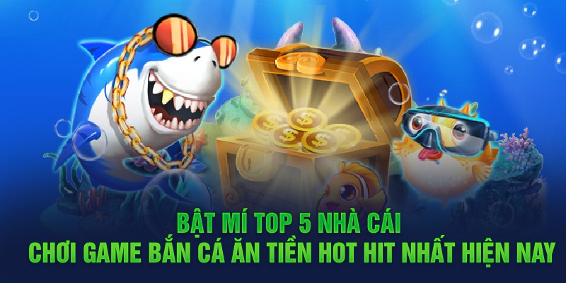 Bật mí top 5 nhà cái chơi game bắn cá ăn tiền hot hit nhất hiện nay